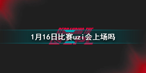 1月16日比赛uzi会上场吗 uzi首发吗