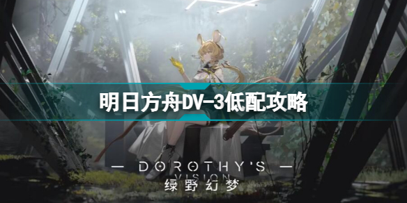 明日方舟dv-3怎么打 绿野幻梦dv3低配打法攻略