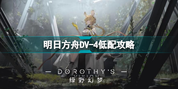 明日方舟dv-4怎么打 绿野幻梦dv4低配打法攻略